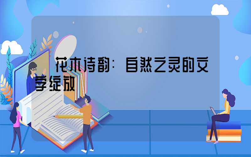 花木诗韵:自然之灵的文字绽放